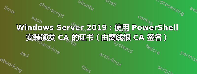 Windows Server 2019：使用 PowerShell 安装颁发 CA 的证书（由离线根 CA 签名）