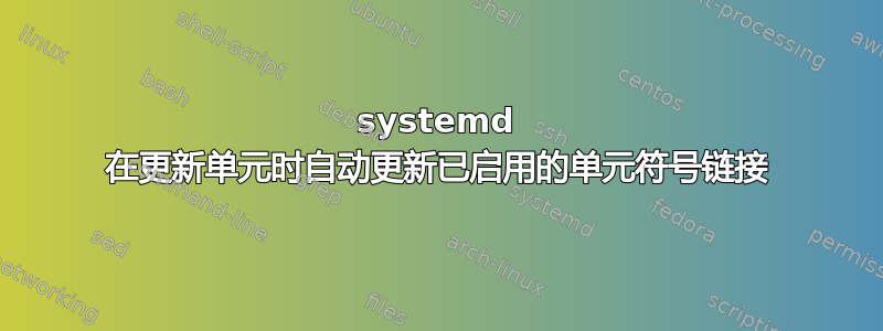 systemd 在更新单元时自动更新已启用的单元符号链接