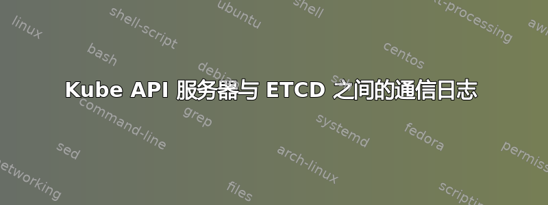 Kube API 服务器与 ETCD 之间的通信日志