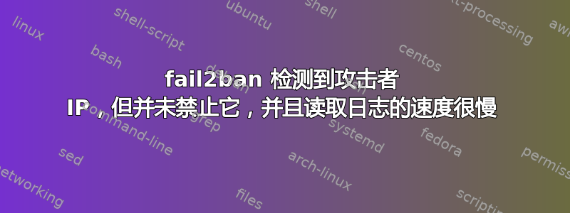 fail2ban 检测到攻击者 IP，但并未禁止它，并且读取日志的速度很慢