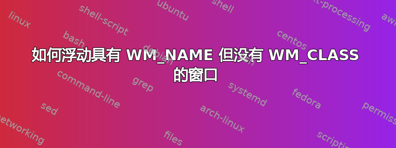 如何浮动具有 WM_NAME 但没有 WM_CLASS 的窗口