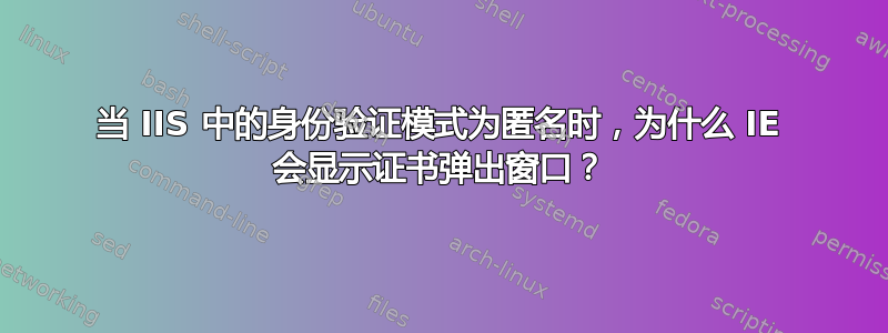 当 IIS 中的身份验证模式为匿名时，为什么 IE 会显示证书弹出窗口？