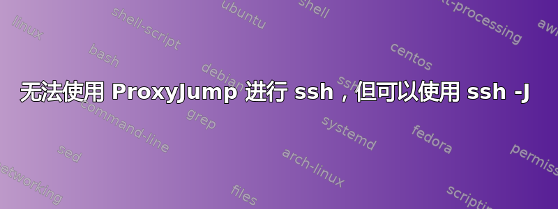 无法使用 ProxyJump 进行 ssh，但可以使用 ssh -J