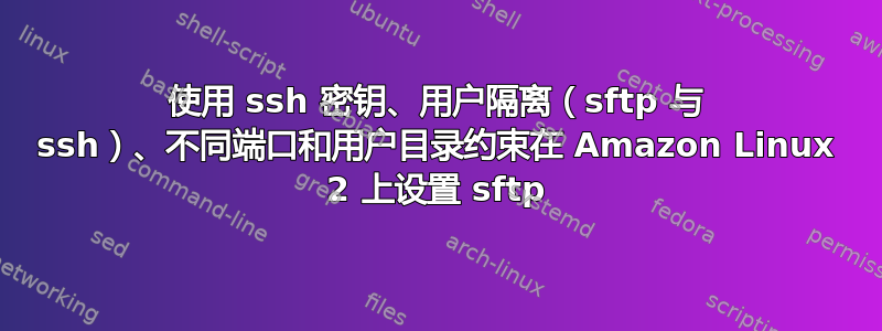 使用 ssh 密钥、用户隔离（sftp 与 ssh）、不同端口和用户目录约束在 Amazon Linux 2 上设置 sftp