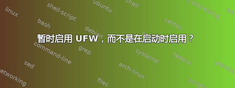 暂时启用 UFW，而不是在启动时启用？