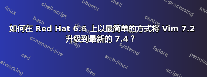 如何在 Red Hat 6.6 上以最简单的方式将 Vim 7.2 升级到最新的 7.4？ 