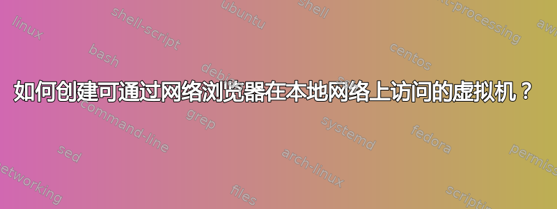 如何创建可通过网络浏览器在本地网络上访问的虚拟机？