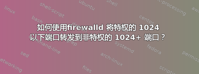 如何使用firewalld 将特权的 1024 以下端口转发到非特权的 1024+ 端口？