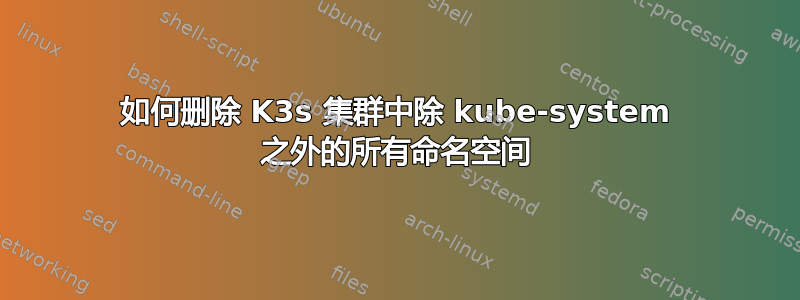 如何删除 K3s 集群中除 kube-system 之外的所有命名空间