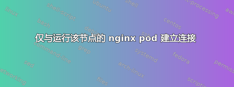 仅与运行该节点的 nginx pod 建立连接