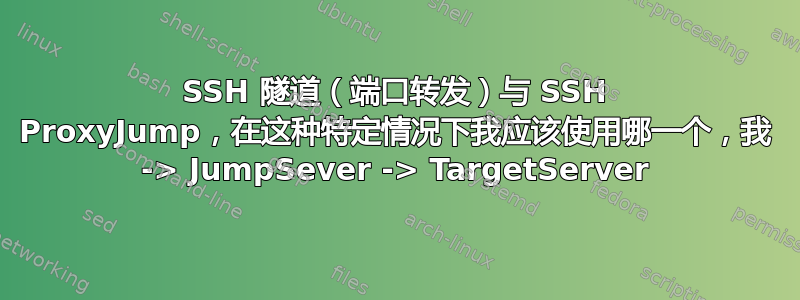 SSH 隧道（端口转发）与 SSH ProxyJump，在这种特定情况下我应该使用哪一个，我 -> JumpSever -> TargetServer