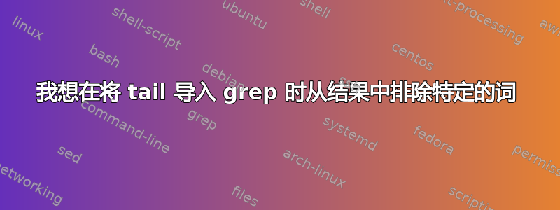 我想在将 tail 导入 grep 时从结果中排除特定的词