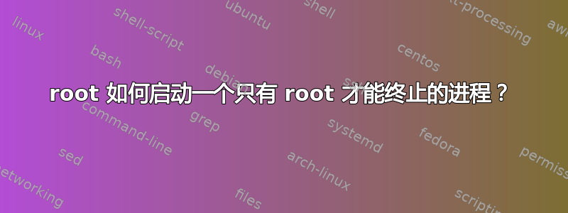 root 如何启动一个只有 root 才能终止的进程？