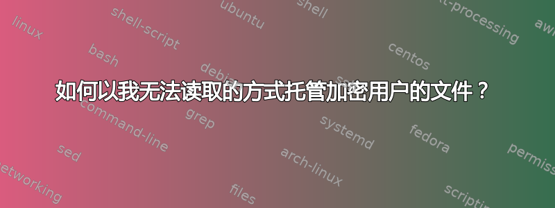 如何以我无法读取的方式托管加密用户的文件？