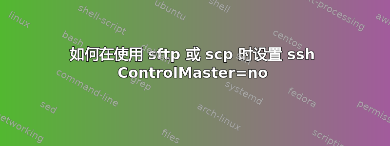 如何在使用 sftp 或 scp 时设置 ssh ControlMaster=no