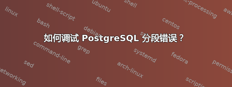 如何调试 PostgreSQL 分段错误？