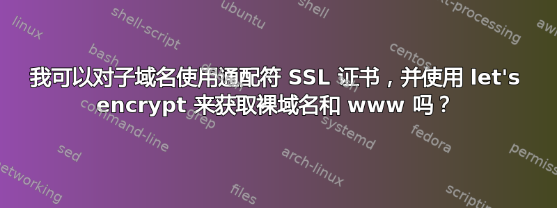 我可以对子域名使用通配符 SSL 证书，并使用 let's encrypt 来获取裸域名和 www 吗？