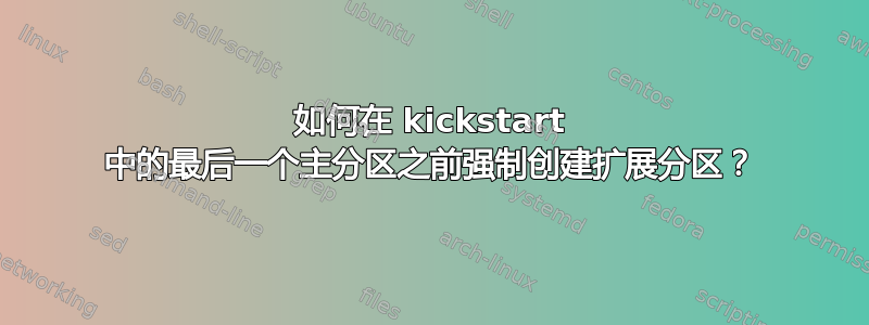 如何在 kickstart 中的最后一个主分区之前强制创建扩展分区？