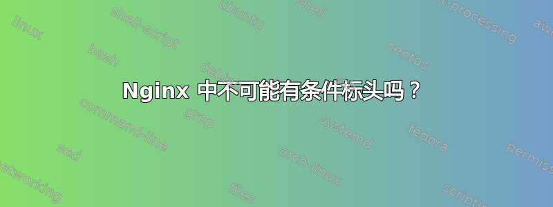 Nginx 中不可能有条件标头吗？