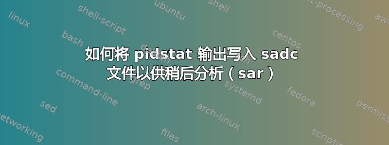 如何将 pidstat 输出写入 sadc 文件以供稍后分析（sar）