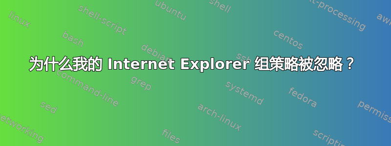 为什么我的 Internet Explorer 组策略被忽略？