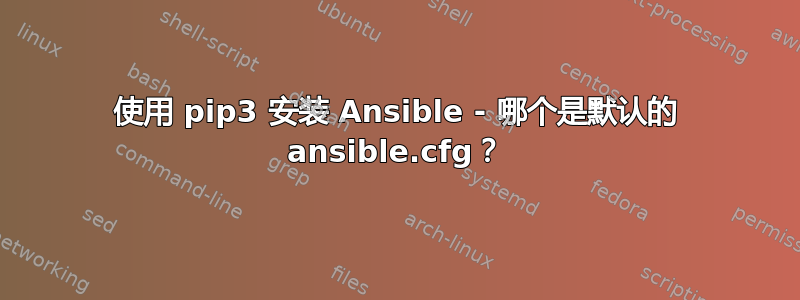 使用 pip3 安装 Ansible - 哪个是默认的 ansible.cfg？