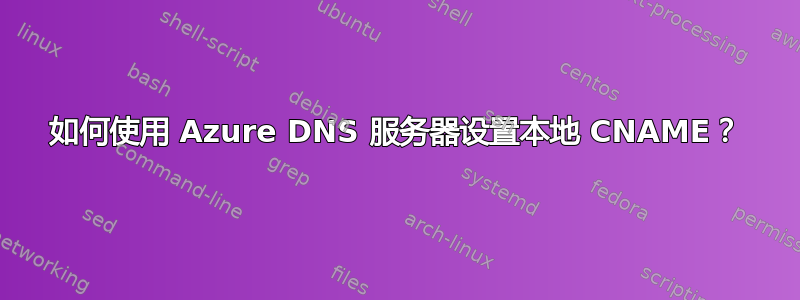 如何使用 Azure DNS 服务器设置本地 CNAME？