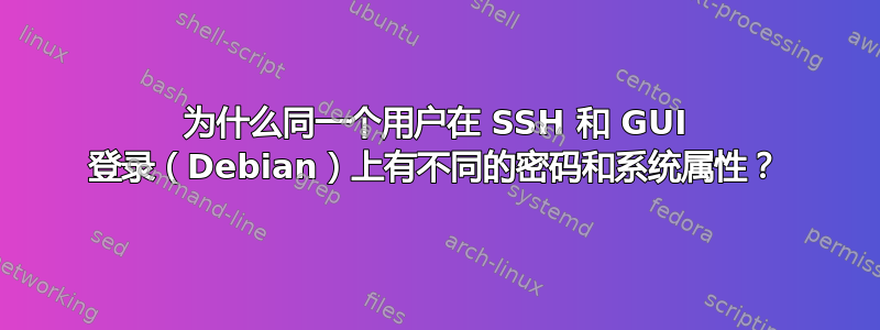 为什么同一个用户在 SSH 和 GUI 登录（Debian）上有不同的密码和系统属性？