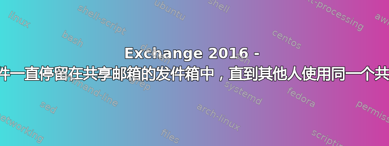 Exchange 2016 - 用户邮件一直停留在共享邮箱的发件箱中，直到其他人使用同一个共享邮箱