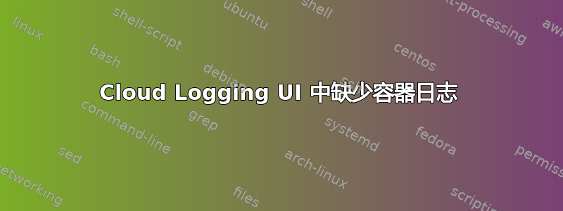 Cloud Logging UI 中缺少容器日志