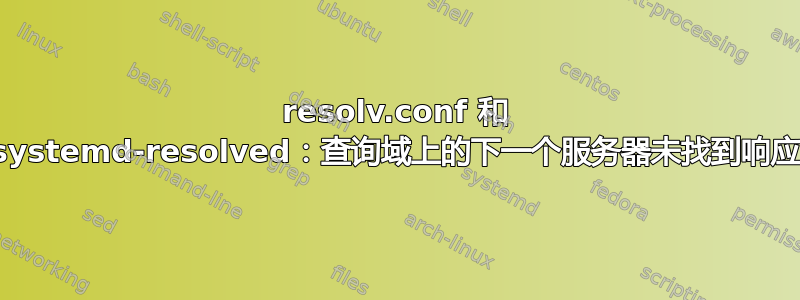 resolv.conf 和 systemd-resolved：查询域上的下一个服务器未找到响应