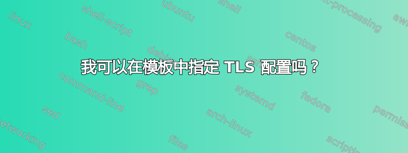 我可以在模板中指定 TLS 配置吗？