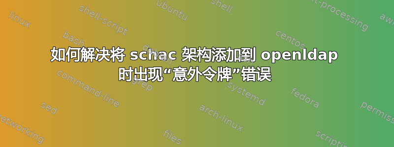 如何解决将 schac 架构添加到 openldap 时出现“意外令牌”错误