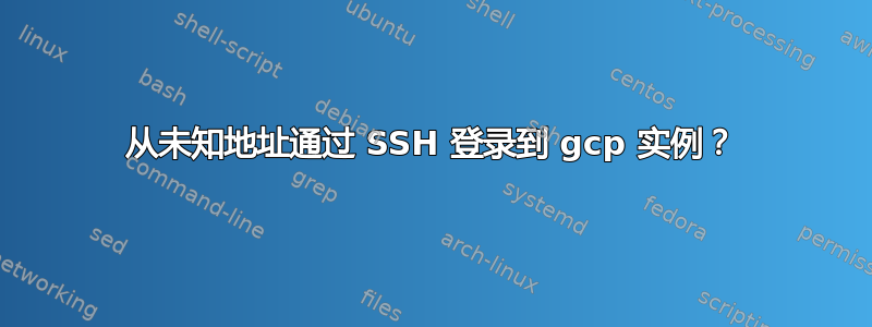 从未知地址通过 SSH 登录到 gcp 实例？