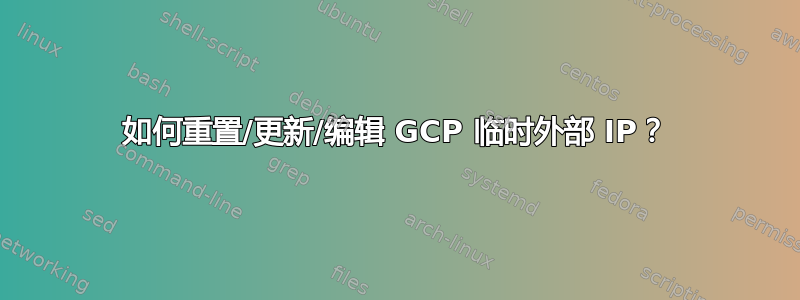 如何重置/更新/编辑 GCP 临时外部 IP？