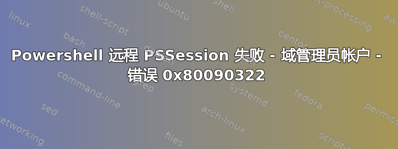 Powershell 远程 PSSession 失败 - 域管理员帐户 - 错误 0x80090322