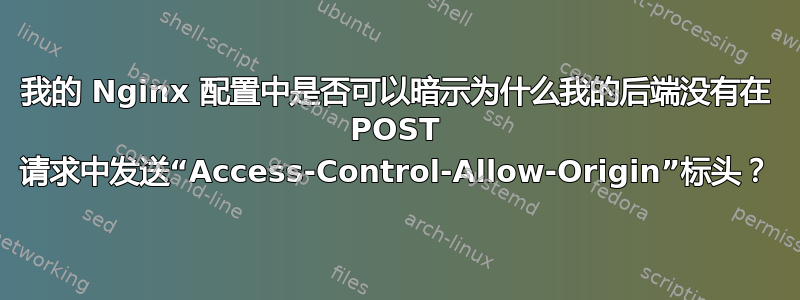 我的 Nginx 配置中是否可以暗示为什么我的后端没有在 POST 请求中发送“Access-Control-Allow-Origin”标头？