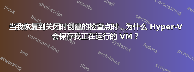 当我恢复到关闭时创建的检查点时，为什么 Hyper-V 会保存我正在运行的 VM？