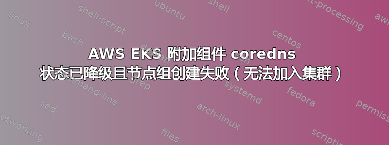 AWS EKS 附加组件 coredns 状态已降级且节点组创建失败（无法加入集群）