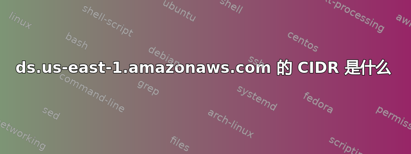 ds.us-east-1.amazonaws.com 的 CIDR 是什么