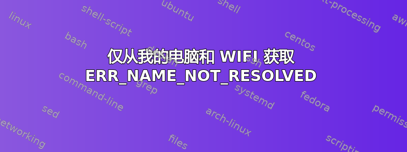 仅从我的电脑和 WIFI 获取 ERR_NAME_NOT_RESOLVED