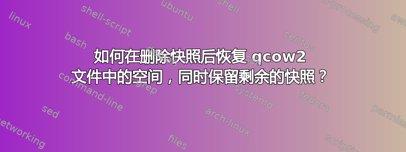 如何在删除快照后恢复 qcow2 文件中的空间，同时保留剩余的快照？