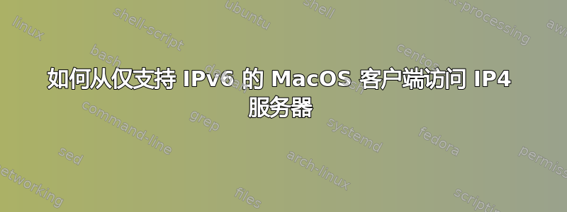 如何从仅支持 IPv6 的 MacOS 客户端访问 IP4 服务器