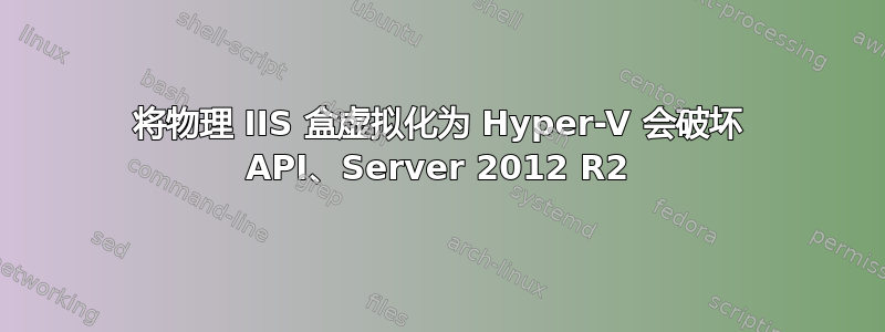 将物理 IIS 盒虚拟化为 Hyper-V 会破坏 API、Server 2012 R2