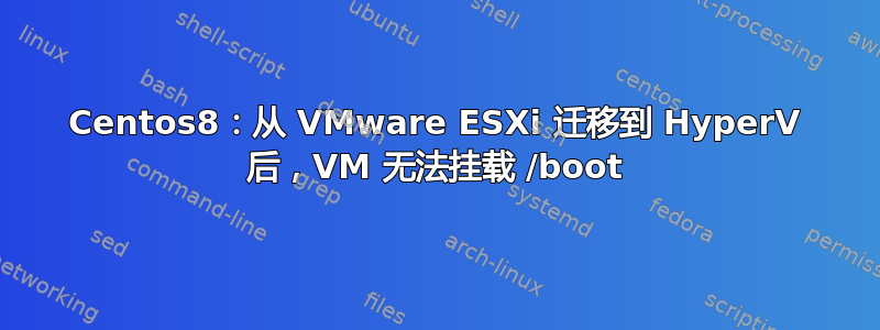 Centos8：从 VMware ESXi 迁移到 HyperV 后，VM 无法挂载 /boot