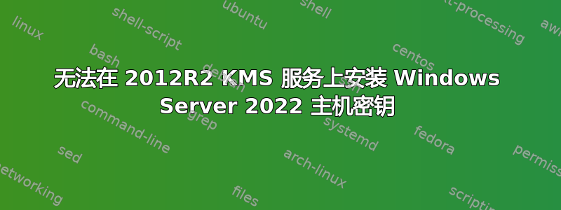 无法在 2012R2 KMS 服务上安装 Windows Server 2022 主机密钥