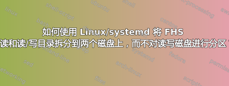 如何使用 Linux/systemd 将 FHS 只读和读/写目录拆分到两个磁盘上，而不对读写磁盘进行分区？