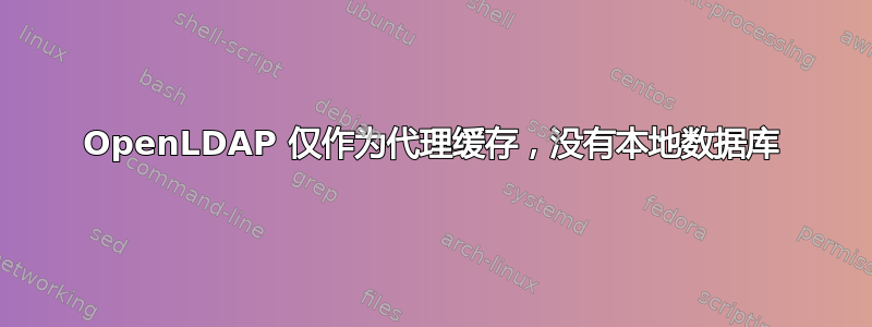 OpenLDAP 仅作为代理缓存，没有本地数据库