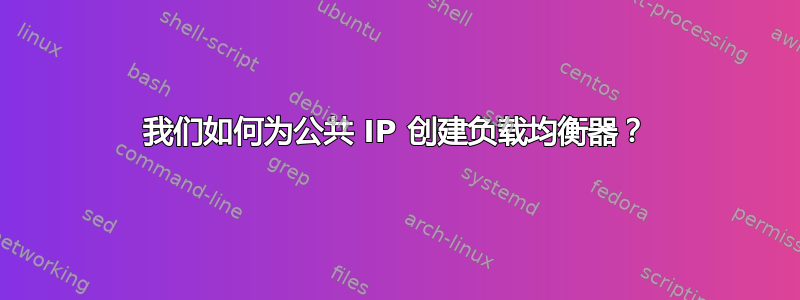 我们如何为公共 IP 创建负载均衡器？