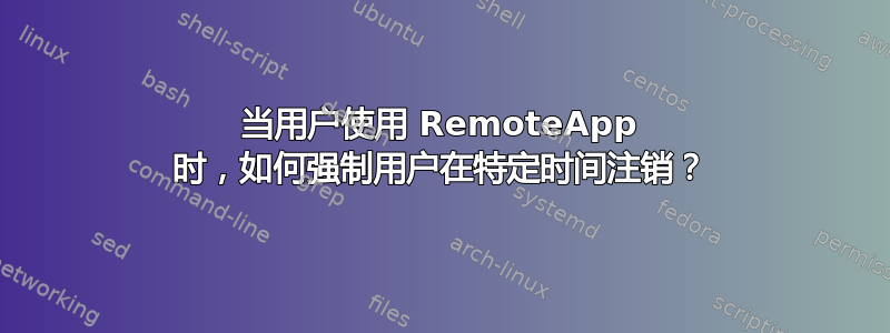 当用户使用 RemoteApp 时，如何强制用户在特定时间注销？